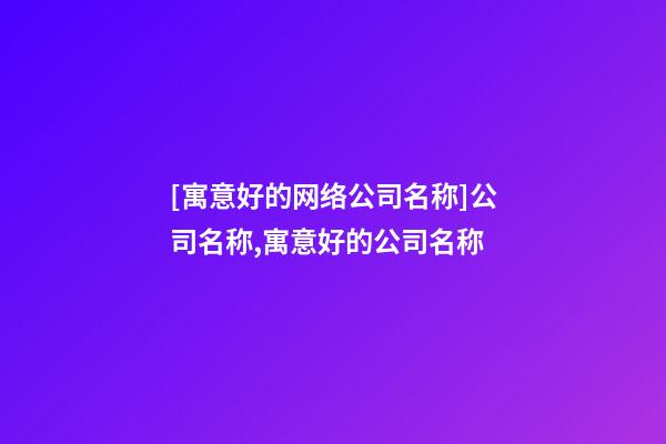 [寓意好的网络公司名称]公司名称,寓意好的公司名称